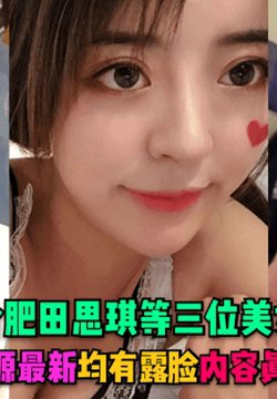 【记录生活】本期更新合肥田思琪等三位美女性爱泄密,资源最新,均有露脸,内容真实!