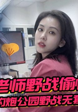【老师野战偷情】端午前夕约炮公园野战无套内射少妇女老师