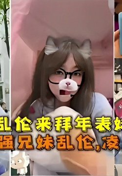 【最强兄妹乱伦】凌晨强操表妹,过年表哥乱伦来拜年表妹两次内射