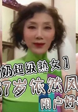 【高挑老奶奶超级熟女】67岁依然风姿绰绰阴户好美韵味满满!