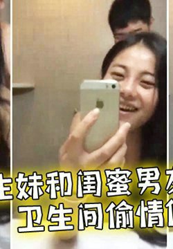 高校学生妹和闺蜜男友卫生间偷情做爱