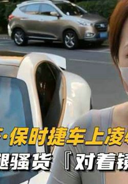 美杜莎保时捷车上凌辱露出车震