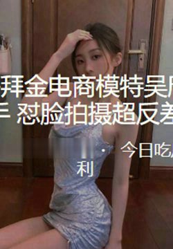 上海拜金电商模特“吴欣眉” 拜金物质好上手_怼脸拍摄超反差!