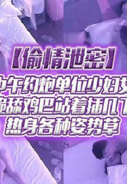 【偷情泄密】老王中午约炮单位少妇女同事跪舔鸡巴站着插几下热身各种姿势草