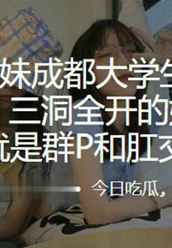 外表清纯眼镜妹成都大学生“谢洵”私底下淫交多名炮友,三洞全开的她最大的癖好就是群P和肛交