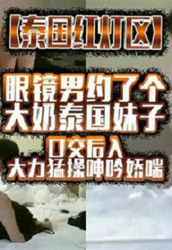 【泰国红灯区】眼镜男约了个大奶泰国妹子,口交后入大力猛操呻吟娇喘,很是诱惑喜欢不要错过