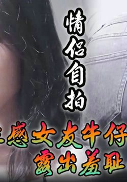 【情侣自拍】撕破性感女友牛仔裤_露出羞耻小蜜穴,菊花小穴齐开_让女神体验极致快乐,极品颜值!