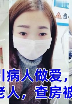 零零后萌妹勾引病人做爱,无视临床老人,查房被吓尿