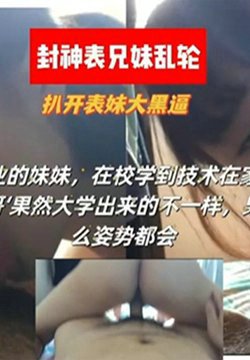 【封神表兄妹乱伦】扒开表妹大黑逼 刚毕业的妹妹,在校学到了技术在家展示给表哥,豁然大学出来的不一样,果然什么姿势都会