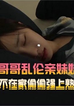 【禽兽哥哥乱伦亲妹妹】趁爸妈不在家,偷偷强熟睡中的妹妹