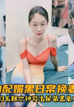 【超顶媚黑淫趴】黑白配媚黑日常换妻群P实记白皙190长腿女神爽出屏幕黑鬼鸡巴一个顶三
