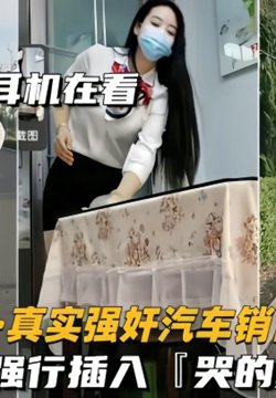 【重磅推荐】真实强奸汽车销售女同事脱了裤子强行插入,拼命反抗,哭的撕心裂肺