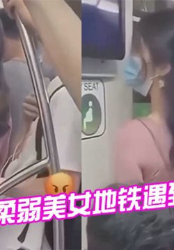 柔弱美女地铁遇到变态顶友,刺激
