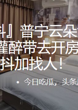 普宁云朵酒店醉奸事件!女朋友被灌醉带去开房,男友花4万投抖加找人!