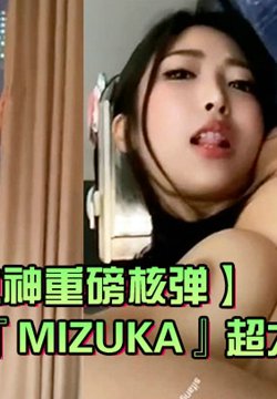 【极品女神重磅核弹】顶级气质颜值模特『Mizuka』超大尺度私拍_神仙颜值靓美乳