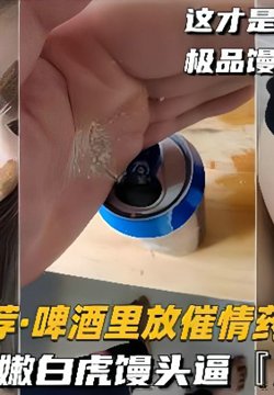 【重磅推荐啤酒里放催情药操女友】史上最粉嫩白虎馒头逼,无套内射