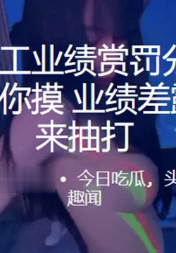 缅北杀猪盘员工业绩赏罚分明,业绩好美女主管裸舞给你摸,业绩差露出鸡吧夹住来抽打