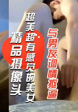 【精品摄像头】超美超有感觉的美女与男友调情抠逼